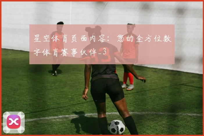 星空体育页面内容：您的全方位数字体育赛事伙伴_3