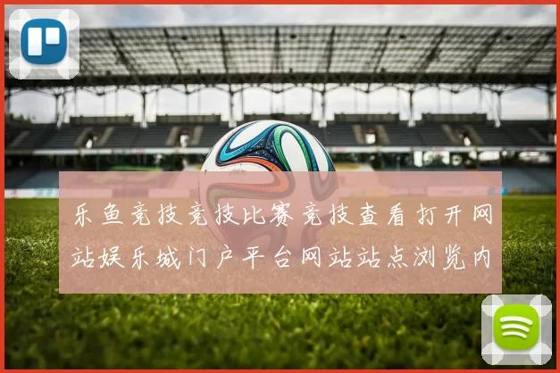 乐鱼竞技竞技比赛竞技查看打开网站娱乐城门户平台网站站点浏览内容官方平台网站打开官网入口访问入口入口访问入口地址地址正版博弈站官方平台入口地址-在线竞技竞技对抗视频视频在线实况站点