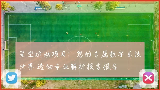 星空运动项目：您的专属数字竞技世界 透彻专业解析报告报告