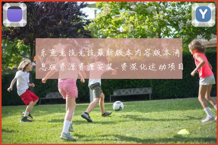 乐鱼竞技竞技最新版本内容版本消息版资源资源安装_资深化运动项目竞赛在线视频实况站点
