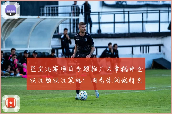 星空比赛项目专题推广文章稿件全投注额投注策略：洞悉休闲城特色、隐患与明智使用模式体系