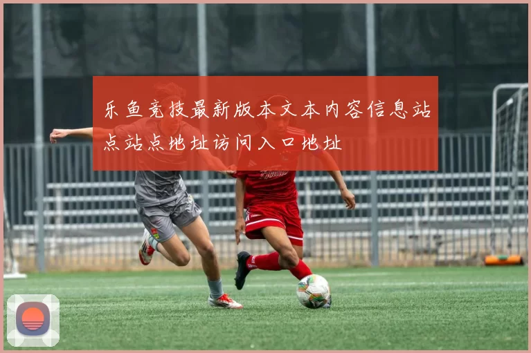 乐鱼竞技最新版本文本内容信息站点站点地址访问入口地址