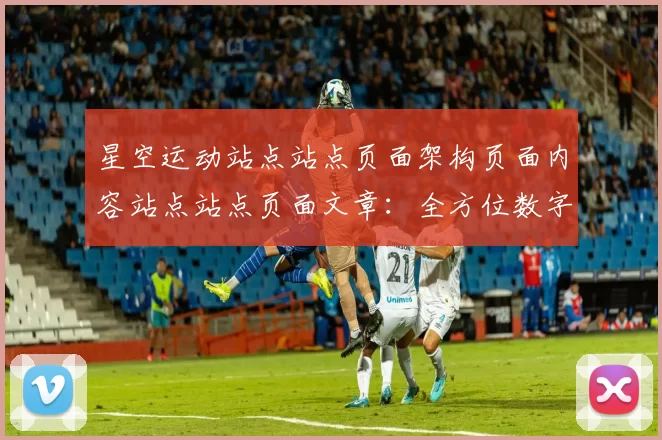 星空运动站点站点页面架构页面内容站点站点页面文章：全方位数字运动生态与进入者交流互动社区访客用户实时互动游戏访问娱乐过程