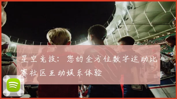 星空竞技：您的全方位数字运动比赛社区互动娱乐体验