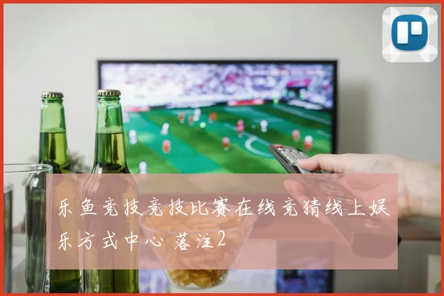 乐鱼竞技竞技比赛在线竞猜线上娱乐方式中心 落注2