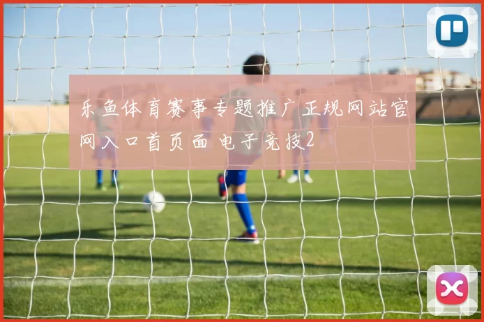 乐鱼体育赛事专题推广正规网站官网入口首页面 电子竞技2