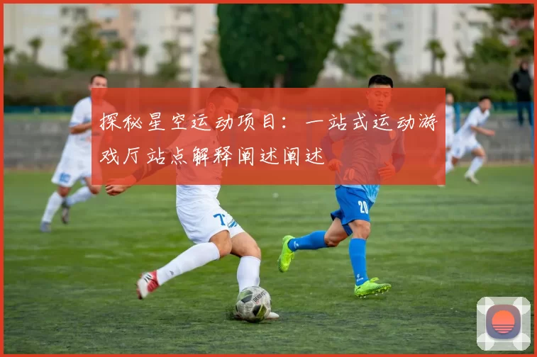 探秘星空运动项目：一站式运动游戏厅站点解释阐述阐述
