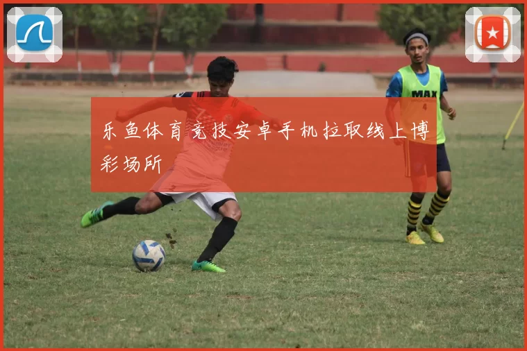 乐鱼体育竞技安卓手机拉取线上博彩场所