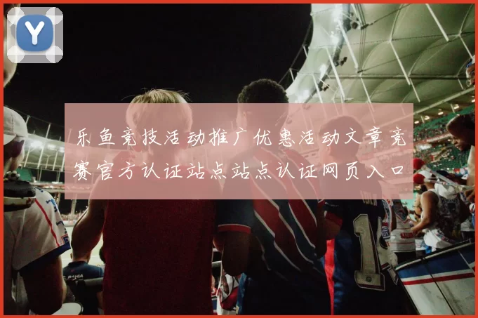 乐鱼竞技活动推广优惠活动文章竞赛官方认证站点站点认证网页入口地址地址地址投彩游戏厅