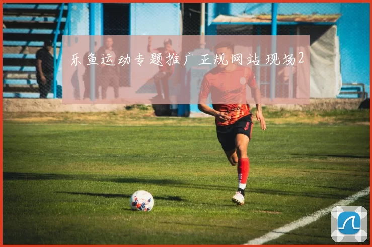 乐鱼运动专题推广正规网站 现场2