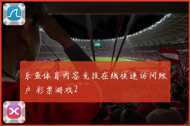 乐鱼体育内容竞技在线快速访问账户 彩票游戏2