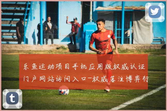 乐鱼运动项目手机应用版权威认证门户网站访问入口-权威落注博弈行为站