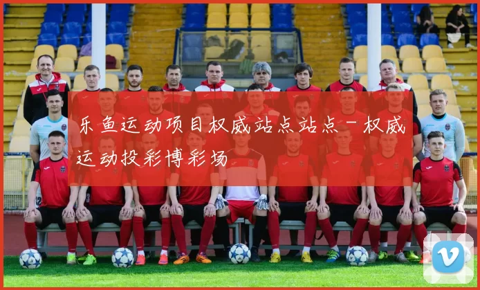 乐鱼运动项目权威站点站点 - 权威运动投彩博彩场