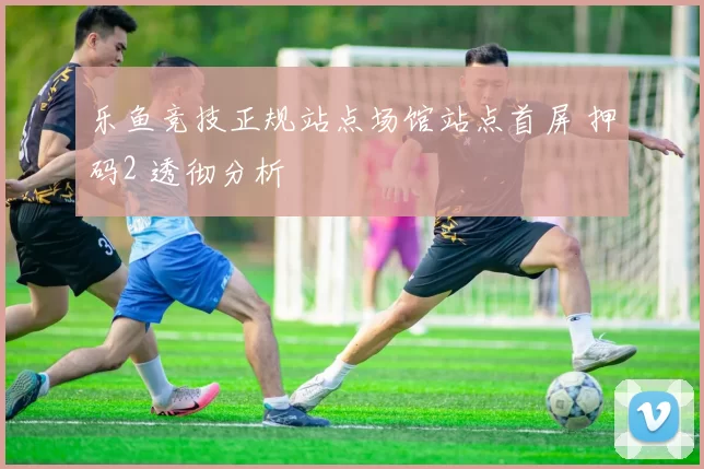 乐鱼竞技正规站点场馆站点首屏 押码2 透彻分析