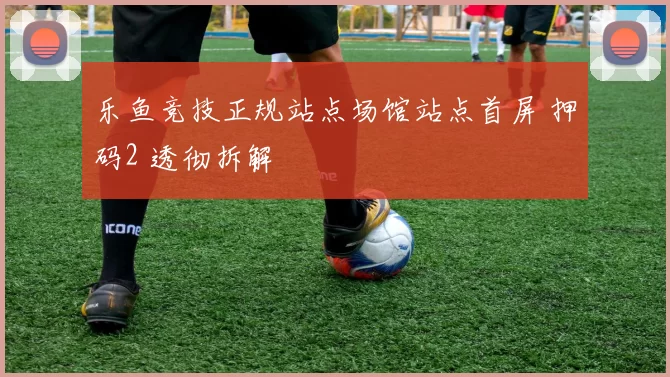 乐鱼竞技正规站点场馆站点首屏 押码2 透彻拆解