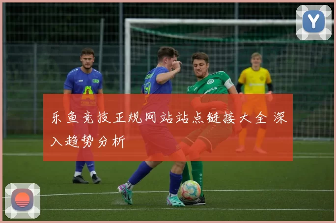 乐鱼竞技正规网站站点链接大全 深入趋势分析