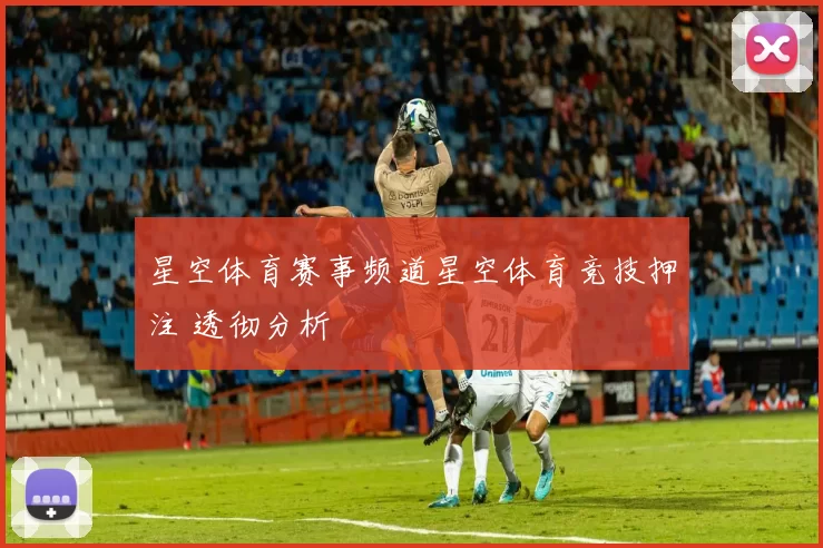 星空体育赛事频道星空体育竞技押注 透彻分析