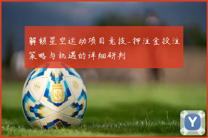 解锁星空运动项目竞技_押注金投注策略与机遇的详细研判