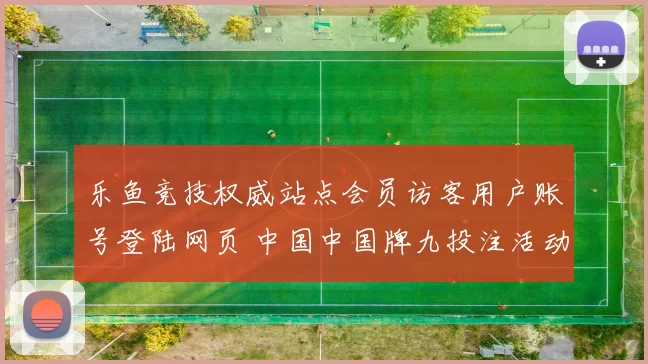 乐鱼竞技权威站点会员访客用户账号登陆网页 中国中国牌九投注活动免佣baccarat游戏游戏3