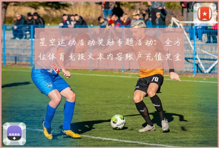 星空运动活动奖励专题活动：全方位体育竞技文本内容账户充值奖金营销优惠活动辅助与科技赋能