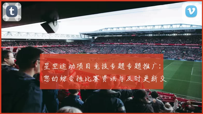 星空运动项目竞技专题专题推广：您的综合性比赛资讯与及时更新交流会员互动玩家实时更新用户社区互动交流交流互动社区