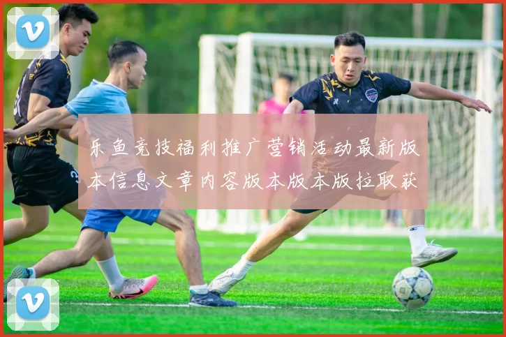 乐鱼竞技福利推广营销活动最新版本信息文章内容版本版本版拉取获得到大全 透彻分析