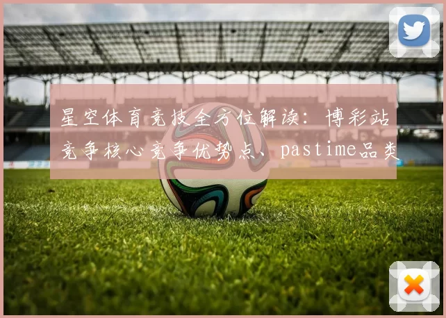 星空体育竞技全方位解读：博彩站竞争核心竞争优势点、pastime品类与智慧押注详细内容说明文