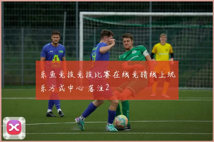 乐鱼竞技竞技比赛在线竞猜线上玩乐方式中心 落注2