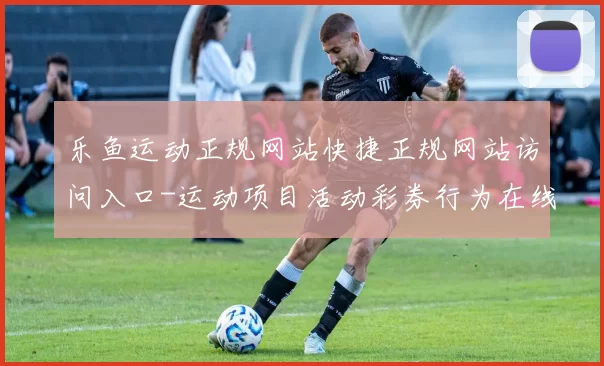 乐鱼运动正规网站快捷正规网站访问入口-运动项目活动彩券行为在线投彩渠道