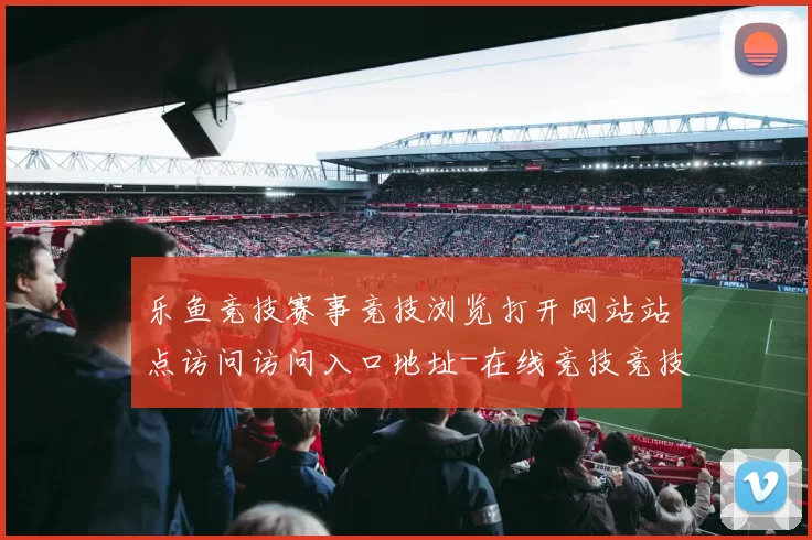 乐鱼竞技赛事竞技浏览打开网站站点访问访问入口地址-在线竞技竞技对抗视频视频在线实况站点