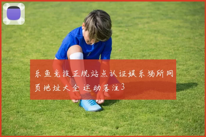 乐鱼竞技正规站点认证娱乐场所网页地址大全 运动落注3