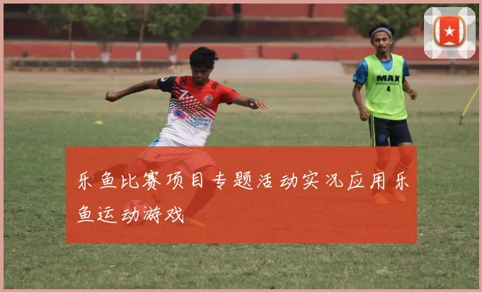 乐鱼比赛项目专题活动实况应用乐鱼运动游戏
